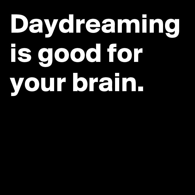 Daydreaming is good for your brain.