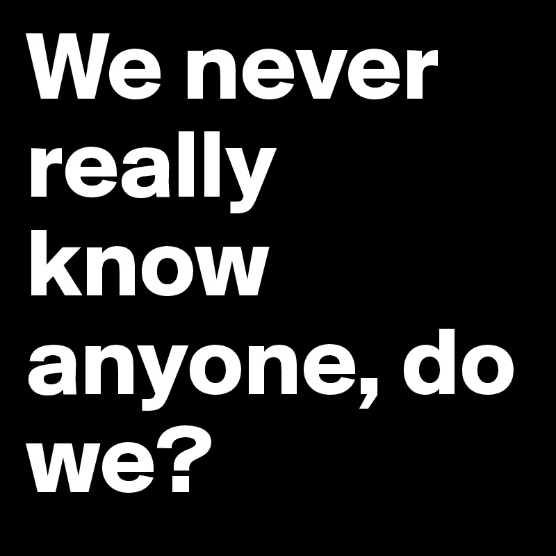 We never really know anyone, do we?