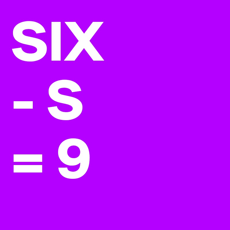 SIX
- S
= 9