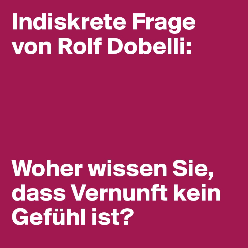 Indiskrete Frage von Rolf Dobelli:




Woher wissen Sie, dass Vernunft kein Gefühl ist?