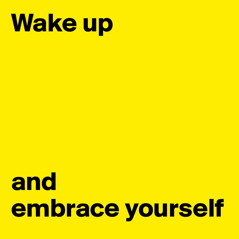 Wake up





and 
embrace yourself