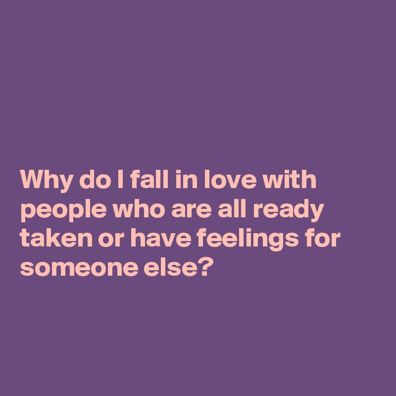




Why do I fall in love with people who are all ready taken or have feelings for someone else?


