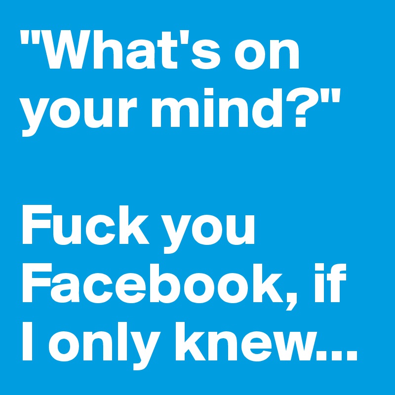 "What's on your mind?"

Fuck you Facebook, if 
I only knew...