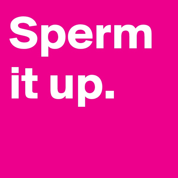 Sperm it up.