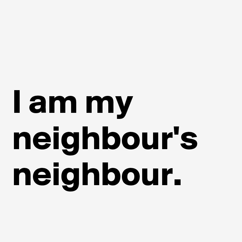 

I am my neighbour's neighbour. 
