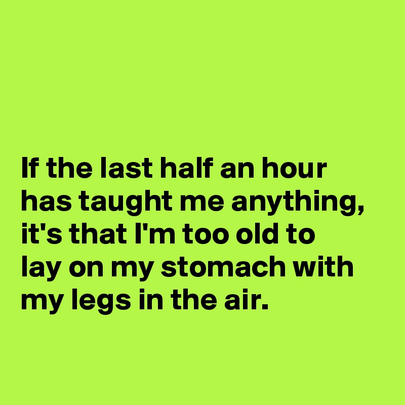 



If the last half an hour
has taught me anything,
it's that I'm too old to 
lay on my stomach with 
my legs in the air. 

