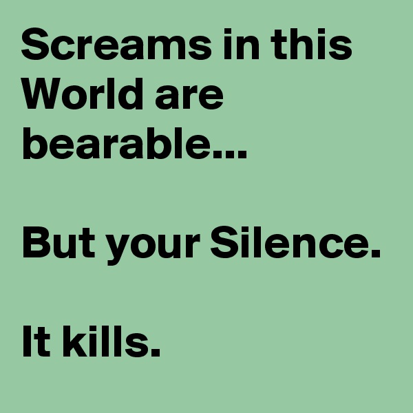 Screams in this World are bearable... 

But your Silence.

It kills.