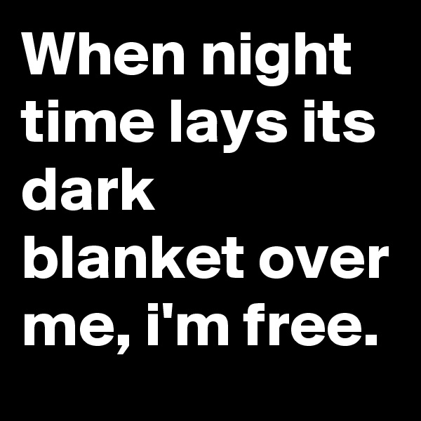 When night time lays its dark blanket over me, i'm free.