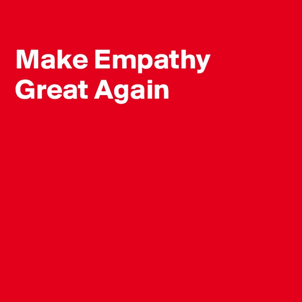 
Make Empathy
Great Again





