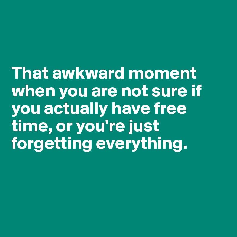 


That awkward moment when you are not sure if you actually have free time, or you're just forgetting everything.



