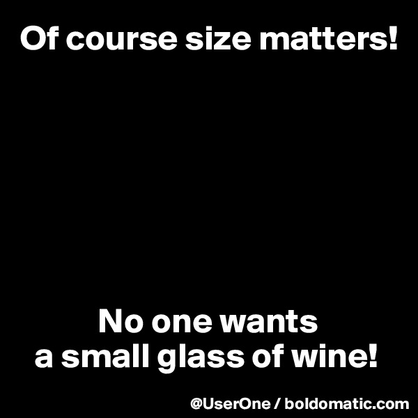 Of course size matters!







           No one wants
  a small glass of wine!