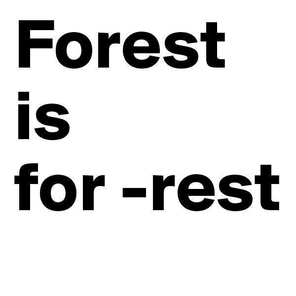 Forest is 
for -rest