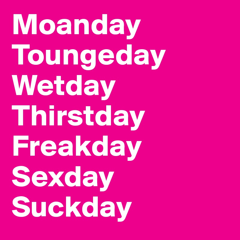 Moanday
Toungeday
Wetday
Thirstday
Freakday
Sexday
Suckday