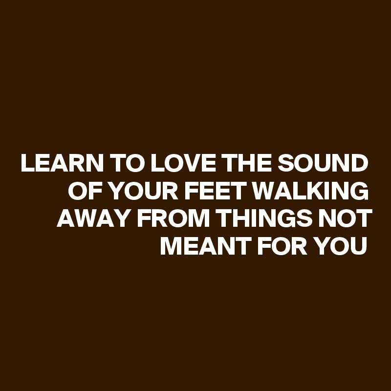 



LEARN TO LOVE THE SOUND OF YOUR FEET WALKING AWAY FROM THINGS NOT MEANT FOR YOU



