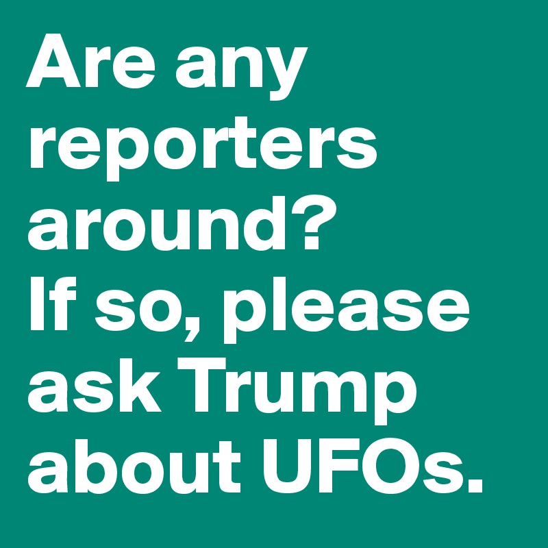 Are any reporters around? 
If so, please ask Trump about UFOs.