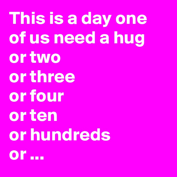 This is a day one of us need a hug or two
or three
or four
or ten
or hundreds
or ...