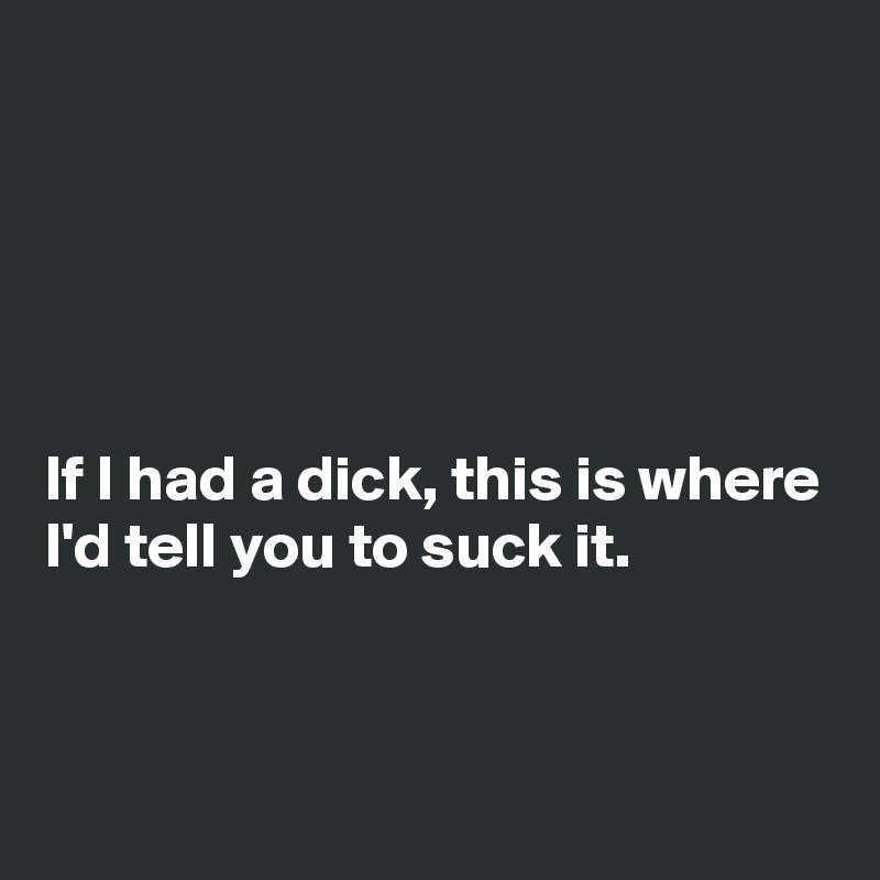 





If I had a dick, this is where I'd tell you to suck it.


