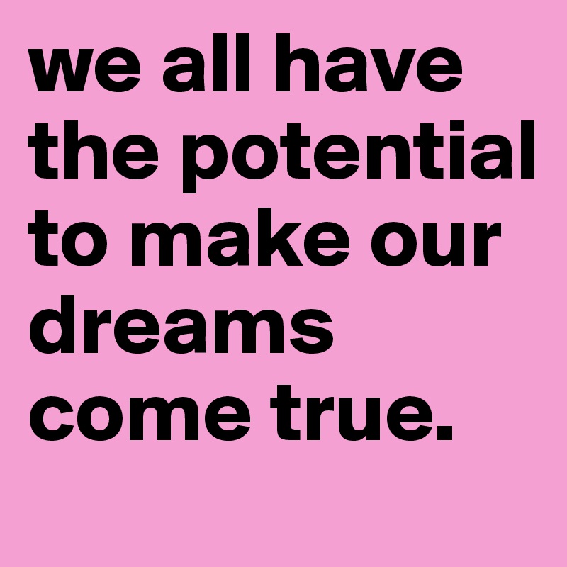 we all have the potential to make our dreams come true. 