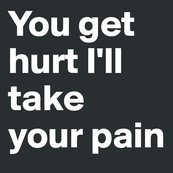 You get hurt I'll take your pain