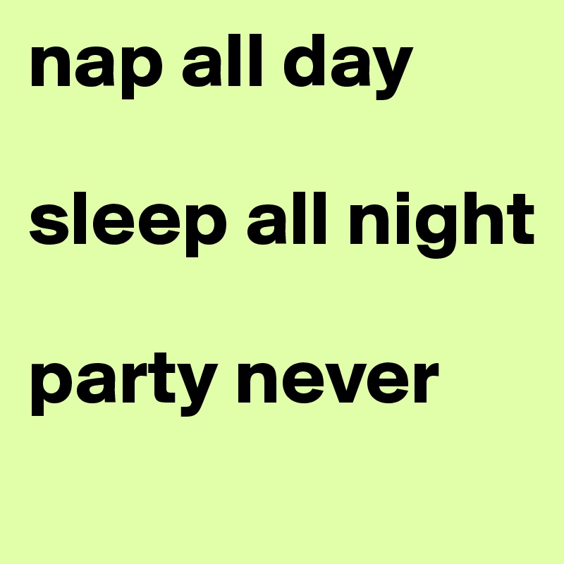 nap all day

sleep all night

party never
