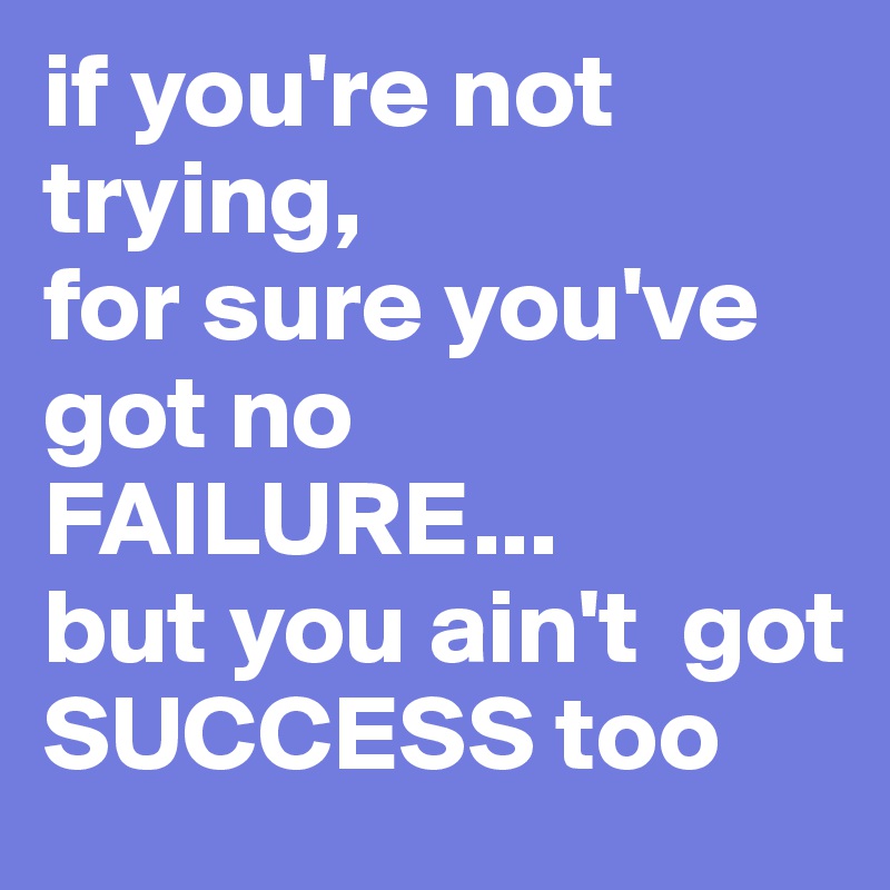 if you're not trying, 
for sure you've got no FAILURE... 
but you ain't  got SUCCESS too