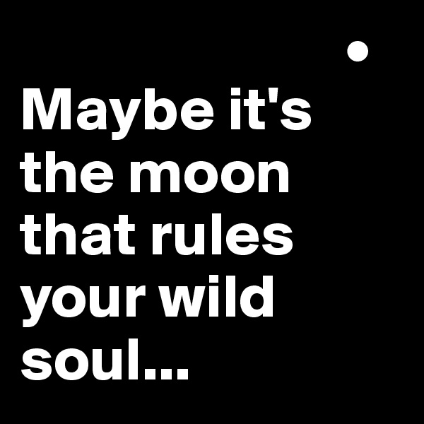                           • 
Maybe it's the moon that rules your wild soul...
