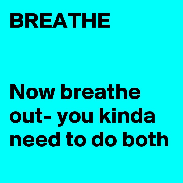 BREATHE


Now breathe out- you kinda need to do both