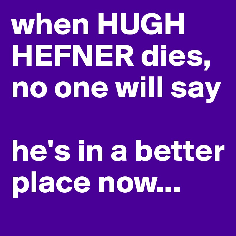 when HUGH HEFNER dies, no one will say

he's in a better place now...