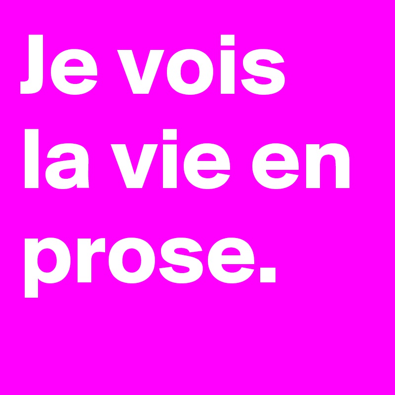 Je vois la vie en prose. 