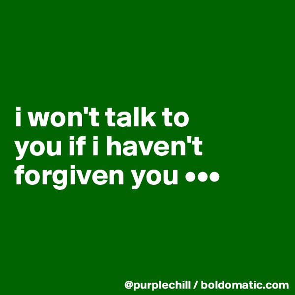 


i won't talk to 
you if i haven't 
forgiven you •••


