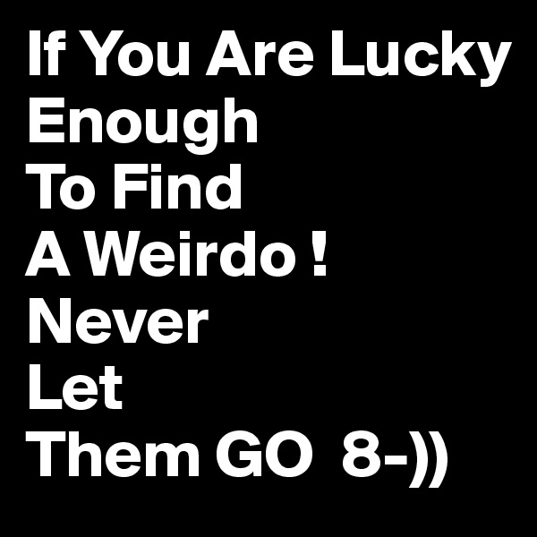 If You Are Lucky 
Enough
To Find
A Weirdo !
Never 
Let 
Them GO  8-))