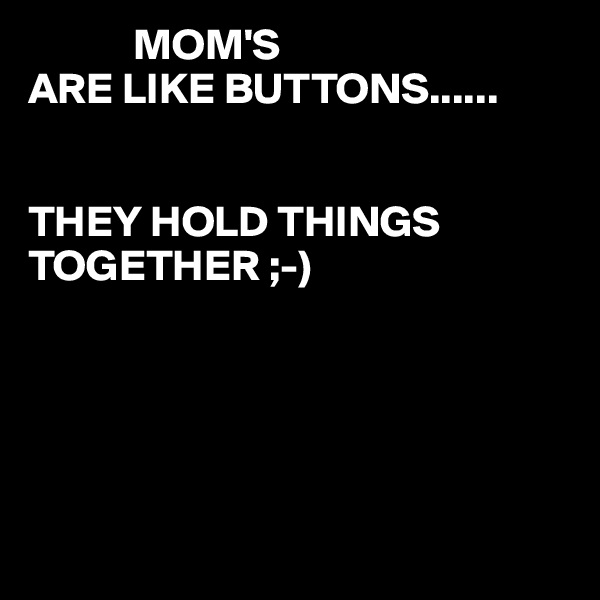             MOM'S
ARE LIKE BUTTONS......


THEY HOLD THINGS TOGETHER ;-) 





