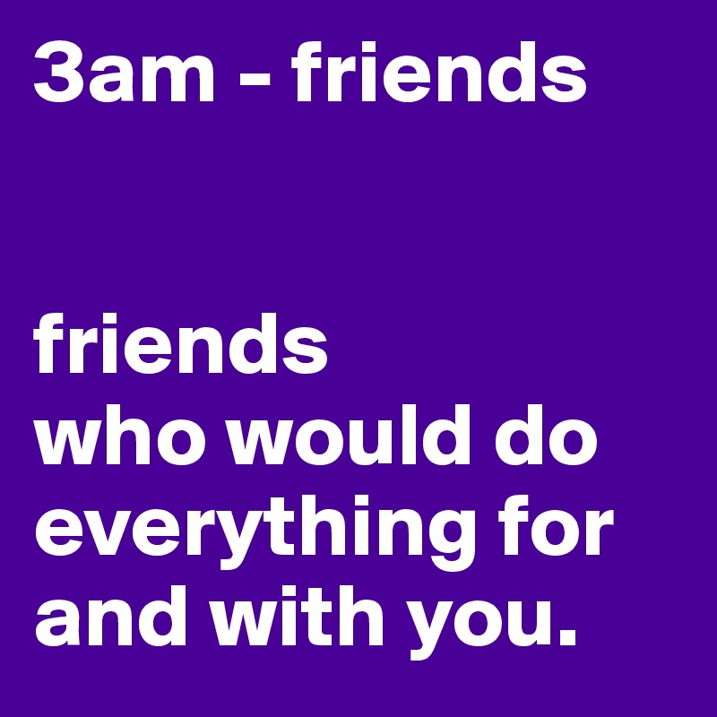 3am - friends


friends 
who would do everything for and with you.