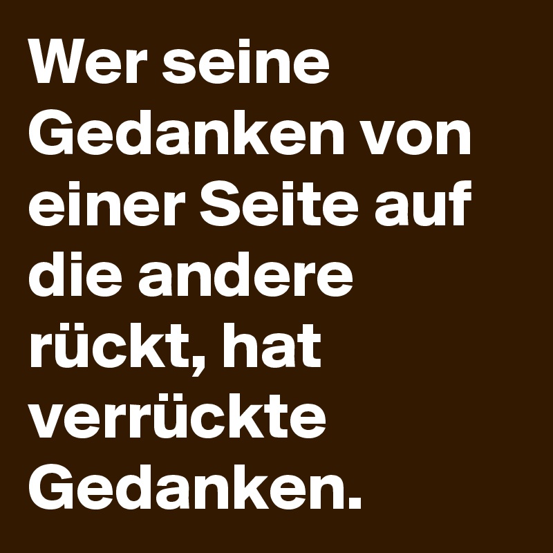 Wer seine Gedanken von einer Seite auf die andere rückt, hat verrückte Gedanken.