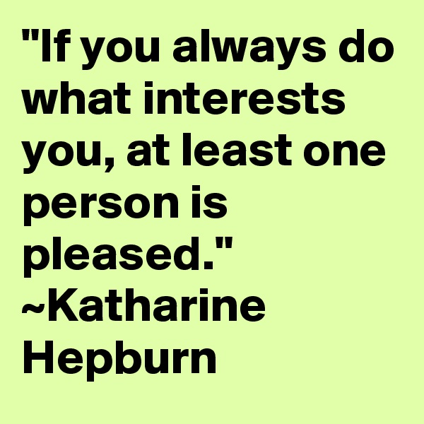 "If you always do what interests you, at least one person is pleased." ~Katharine Hepburn