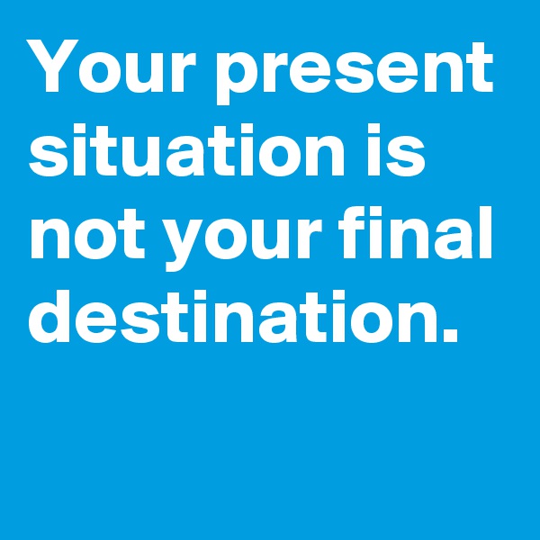 Your present situation is not your final destination. 