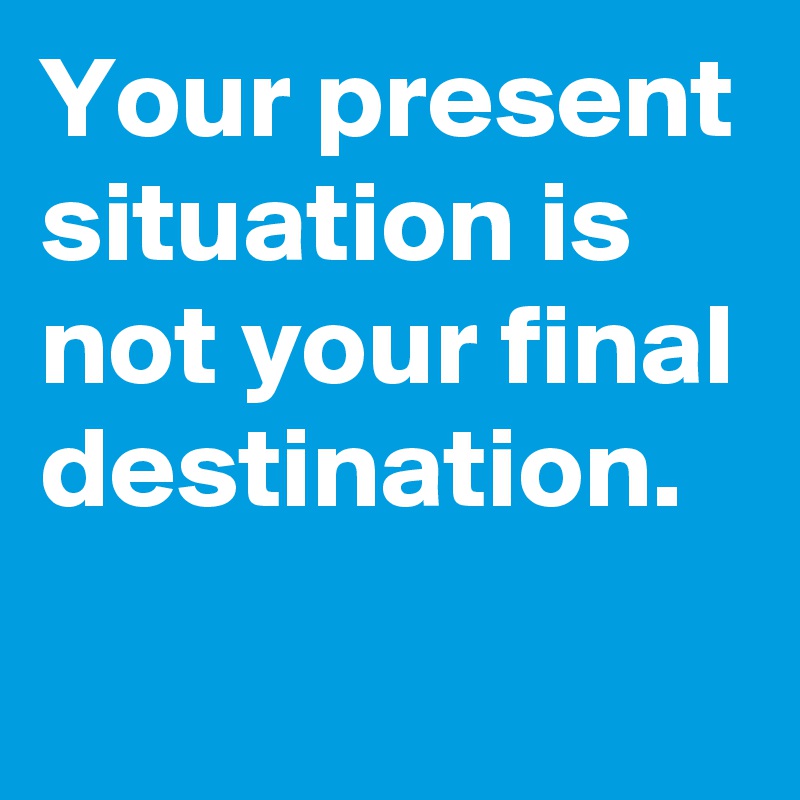 Your present situation is not your final destination. 