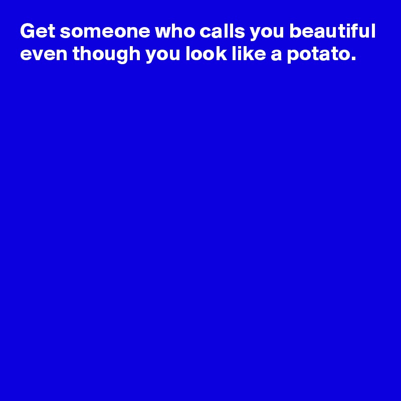 Get someone who calls you beautiful even though you look like a potato.












