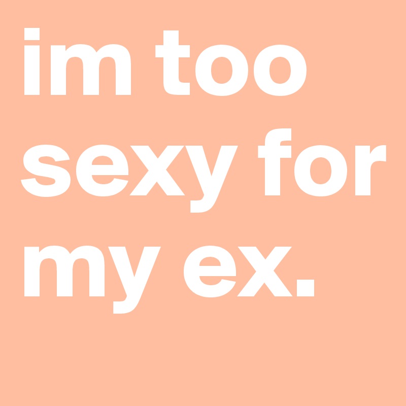 im too sexy for my ex.     