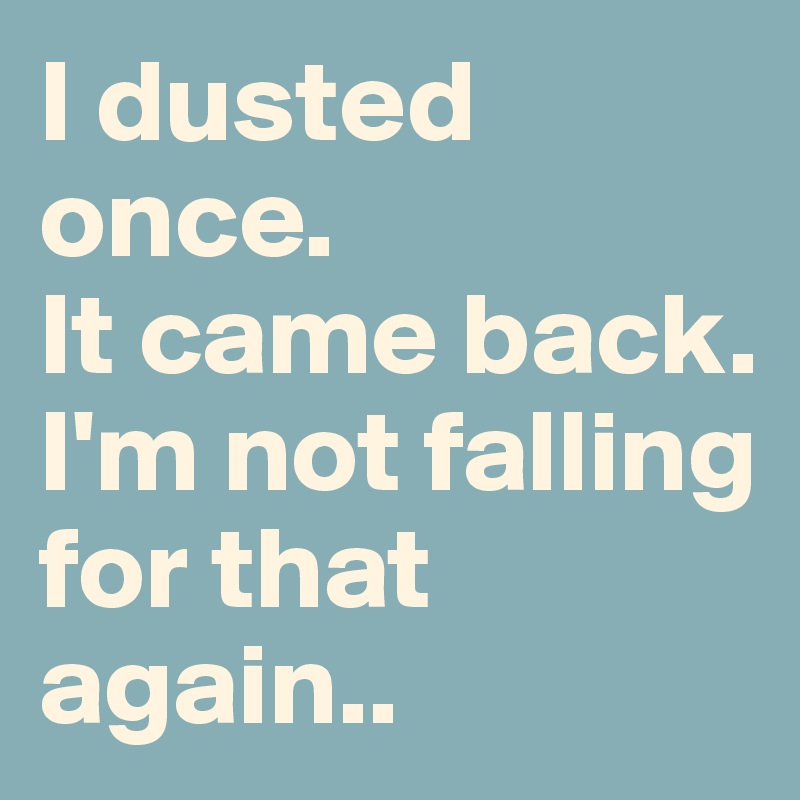 I dusted once.
It came back.
I'm not falling for that again..
