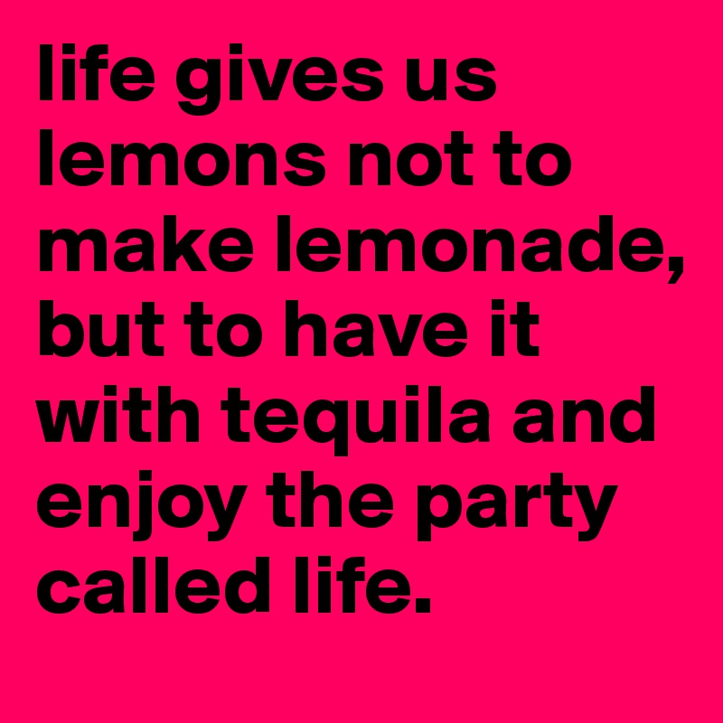life gives us lemons not to make lemonade, but to have it with tequila and enjoy the party called life. 