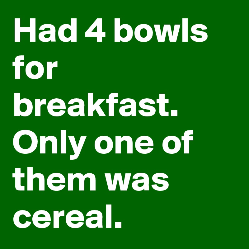 Had 4 bowls for breakfast.
Only one of them was cereal.