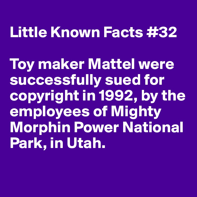 
Little Known Facts #32

Toy maker Mattel were successfully sued for copyright in 1992, by the employees of Mighty Morphin Power National Park, in Utah.

