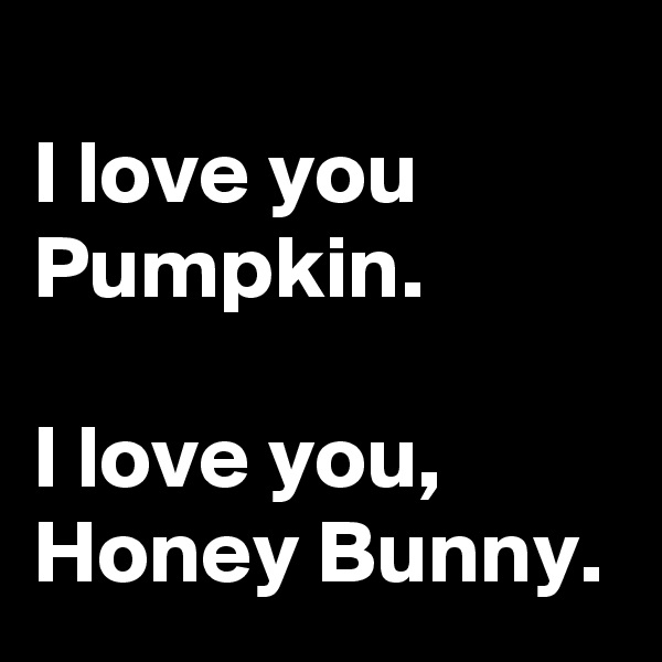
I love you Pumpkin. 

I love you, Honey Bunny.