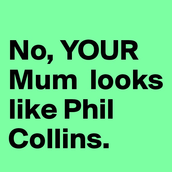 
No, YOUR  Mum  looks like Phil Collins.