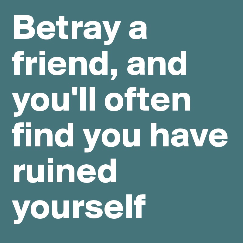 Betray a friend, and you'll often find you have ruined yourself