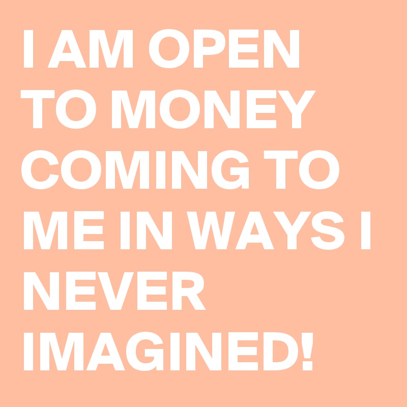 I AM OPEN TO MONEY COMING TO ME IN WAYS I NEVER IMAGINED!