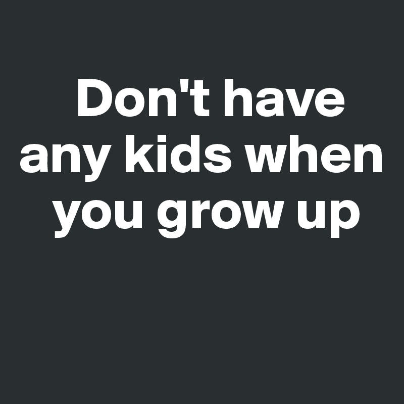 
     Don't have any kids when   
   you grow up

