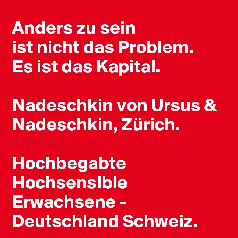 Anders zu sein 
ist nicht das Problem. 
Es ist das Kapital.

Nadeschkin von Ursus & Nadeschkin, Zürich. 

Hochbegabte Hochsensible Erwachsene - Deutschland Schweiz.