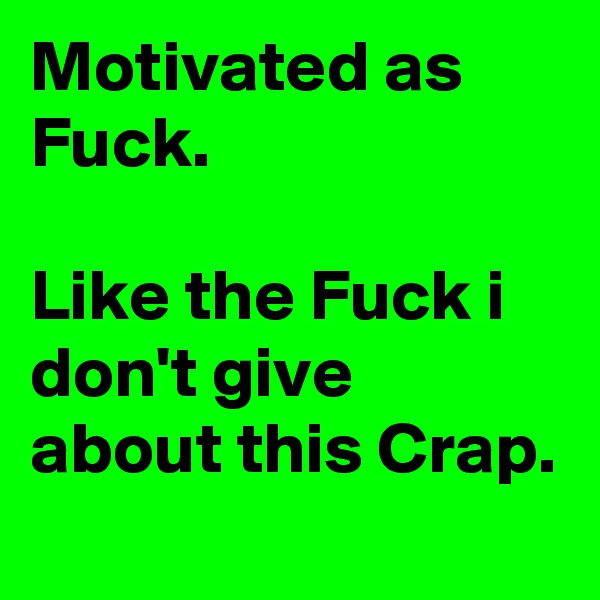 Motivated as Fuck.

Like the Fuck i don't give about this Crap.
